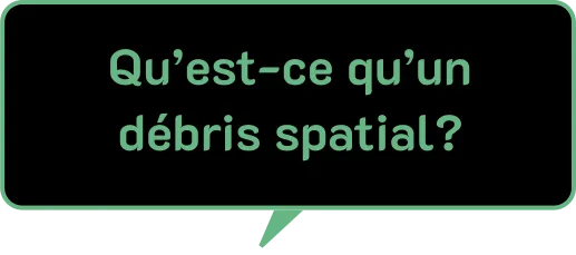 Une bulle de dialogue noire avec une bordure et un texte vert clair à l'intérieur, qui pose la question : « Qu'est-ce qu'un débris spatial? ».